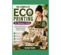 The Complete Eco Printing for Beginners Guide: A Step by Step Introduction to Botanical Printing on Fabric and Paper