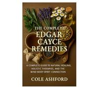 The Complete Edgar Cayce Remedies: A comprehensive guide to natural healing, holistic therapies, and the mind-body-spirit connection