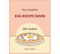 The Complete Egg Recipe Book: From Breakfast Classics to Gourmet Dinners Perfect Your Skills with 150 Creative Dishes