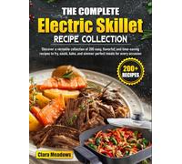 The Complete Electric Skillet Recipe Collection: Discover a versatile collection of 200 easy, flavorful, and time-saving recipes to fry, sauté, bake, and simmer perfect meals for every occasion