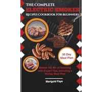 The Complete Electric Smoker Recipes Cookbook for Beginners: Master the Art of Smoking with Expert Tips, including a 30-Day Meal Plan