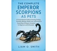 THE COMPLETE EMPEROR SCORPIONS AS PETS: A Comprehensive Guide to Housing, Feeding, Breeding, Molting, Health Care, and Long-Term Ownership of Emperor Scorpions for Beginners and Enthusiasts