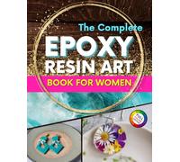 The Complete Epoxy Resin Art Book for Women: A Step-by-Step Beginner’s Guide to Craft Unique Resin Jewelry, Home Accessories, and Everyday Treasures - Includes 20 Exclusive Projects for Women
