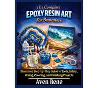 The Complete Epoxy Resin Art For Beginners: Illustrated Step-by-Step Guide to Tools, Safety, Mixing, Coloring, and Finishing Projects