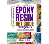 THE COMPLETE EPOXY RESIN ART GUIDE FOR BEGINNERS: Step-by-Step Instructions for Creating Beautiful Handmade Projects at Home