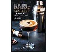 The Complete Espresso Martini Cookbook: 100 Recipes for Every Drinker, Every Occasion, Every Skill Level