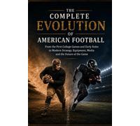 THE COMPLETE EVOLUTION OF AMERICAN FOOTBALL: FROM RUGBY-STYLE BEGINNINGS AND THE FIRST RULES TO MODERN TACTICS, EQUIPMENT, TECHNOLOGY AND THE GLOBAL GAME