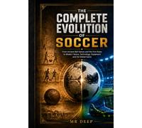THE COMPLETE EVOLUTION OF SOCCER: From Ancient Ball Games and the First Rules to Modern Tactics, Technology, Equipment and the Global Game