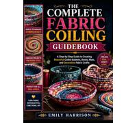 THE COMPLETE FABRIC COILING GUIDEBOOK: A Step-by-Step Guide to Creating Beautiful Coiled Baskets, Bowls, Mats, and Decorative Fabric Crafts
