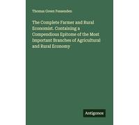 The Complete Farmer and Rural Economist. Containing a Compendious Epitome of the Most Important Branches of Agricultural and Rural Economy