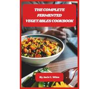 The Complete Fermented Vegetables Cookbook: Delicious Probiotic Recipes for Gut Health, Easy Pickling, and Homemade Ferments