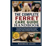 THE COMPLETE FERRET CARE GUIDE HANDBOOK: Everything You Need to Know About Caring for Domestic Ferrets Including Housing, Feeding, Socialization, Health, Enrichment, and Senior Care