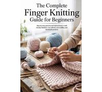 The Complete Finger Knitting Guide for Beginners: Step-by-step patterns and instructions to craft chunky blankets, cozy pillows, cute stuffies, and handmade projects