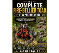 THE COMPLETE FIRE-BELLIED TOAD HANDBOOK: An Essential Guide to Habitat Setup, Feeding, Tank Care, Health, Behavior, and Proper Amphibian Keeping