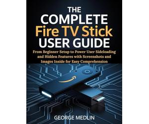 THE COMPLETE FIRE TV STICK USER GUIDE: From Beginner Setup to Power User Sideloading and Hidden Features with Screenshots and Images Inside for Easy Comprehension