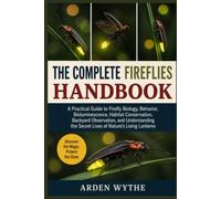 THE COMPLETE FIREFLIES HANDBOOK: A Practical Guide to Firefly Biology, Behavior, Bioluminescence, Habitat Conservation, Backyard Observation, and ... the Secret Lives of Nature’s Living Lanterns