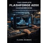 The Complete FlashForge AD5X Handbook: From Set up to Advanced 3D Printing Workflows