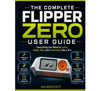 THE COMPLETE FLIPPER ZERO USER GUIDE: Everything You Need to Learn, Build, Test, and Customize Like a Pro