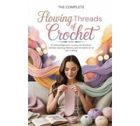 The complete Flowing Threads of Crochet: A Creative Beginner’s Journey into Rhythmic Stitches, Soothing Patterns, and the Gentle Art of Yarn Crafting