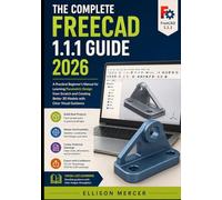 THE COMPLETE FREECAD 1.1.1 GUIDE 2026: A Practical Beginner’s Manual for Learning Parametric Design from Scratch and Creating Better 3D Models with Clear Visual Guidance