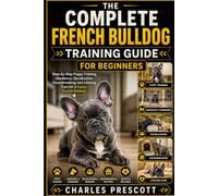 THE COMPLETE FRENCH BULLDOG TRAINING GUIDE FOR BEGINNERS: Step-by-Step Puppy Training, Obedience, Socialization, Housebreaking, and Lifelong Care for a Happy French Bulldog