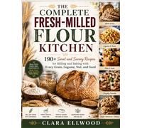 THE COMPLETE FRESH-MILLED FLOUR KITCHEN: 190+ Sweet and Savory Recipes for Milling and Baking with Every Grain, Legume, Nut, and Seed