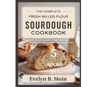 The Complete Fresh Milled Flour Sourdough Cookbook: Your Definitive Step by Step Guide to Prepare Homemade Healthy Bread Recipes with Ancient and Whole Grains, Wheat, Einkorn, Spelt, Rye and More.