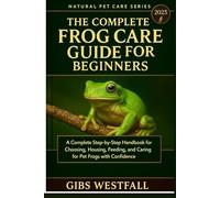 THE COMPLETE FROG CARE GUIDE FOR BEGINNERS: A Complete Step-by-Step Handbook for Choosing, Housing, Feeding, and Caring for Pet Frogs with Confidence.