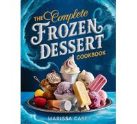The Complete Frozen Dessert Cookbook: 50 Irresistible Recipes for Ice Cream, Sorbet, Frozen Yogurt, Gelato & More - Sweet, Refreshing Treats for Every Occasion