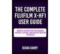 THE COMPLETE FUJIFILM X-HF1 USER GUIDE: Essential Instructions for Advanced Controls, Features, and Creative Shooting Techniques