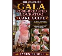 THE COMPLETE GALA ROSE-BREASTED COCKATOO CARE GUIDE: A Practical Handbook for Choosing, Housing, Feeding, Training, Enrichment, Health Care, Breeding, and Building a Lifelong Bond with Your Pet Bird