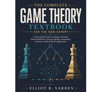 The Complete Game Theory Textbook for the Non-Expert: A Plain-English Guide to Strategic Thinking, Nash Equilibrium, Decision-Making, Bargaining, Auctions, and Real-World Applications