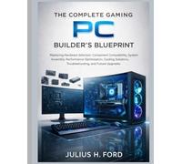 The Complete Gaming PC Builder's Blueprint: Mastering Hardware Selection, Component Compatibility, System Assembly, Performance Optimization, Cooling Solutions, Troubleshooting, and Future Upgrades