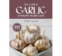 THE COMPLETE GARLIC COOKING MADE EASY: Bold & Flavorful Recipes - Sauces, Roasts, Stir-Fries, Soups, Appetizers & More with Aromatic Garlic