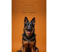 The Complete German Shepherd Owner's Companion: A Practical Guide to Choosing, Raising, Training, and Living With Your German Shepherd - From Puppy to Golden Years