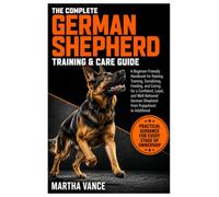 THE COMPLETE GERMAN SHEPHERD TRAINING & CARE GUIDE: A Beginner-Friendly Handbook For Raising, Training, Socializing, Feeding, And Caring For A ... German Shepherd From Puppyhood To Adulthood
