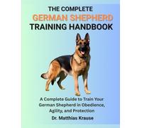 THE COMPLETE GERMAN SHEPHERD TRAINING HANDBOOK: A Complete Guide to Train Your German Shepherd in Obedience, Agility, and Protection