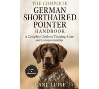 THE COMPLETE GERMAN SHORTHAIRED POINTER HANDBOOK: A Complete Guide To Training, Care And Companionship