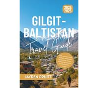 The Complete Gilgit-Baltistan Travel Guide 2025-2026: Real Journeys, Local Wisdom, and Honest Tips for First-Timers, Families, Adventurers, and the Wonder-Curious