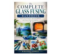 The Complete Glass Fusing Handbook: Step-by-Step Techniques, Kiln Firing Methods, and Creative Projects for Beginners