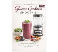 The Complete Glucose Goodness Smoothie 2026: Glucose-Smart Smoothies For Balanced Blood Sugar, Steady Energy, and Daily Wellness