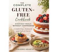 The Complete Gluten-Free Cookbook: Everyday Meals Without Compromise - Comforting, Balanced, and Full of Flavor