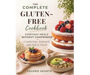 The Complete Gluten-Free Cookbook: Everyday Meals Without Compromise - Comforting, Balanced, and Full of Flavor