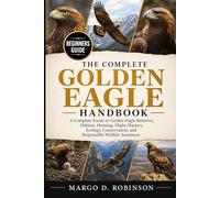 THE COMPLETE GOLDEN EAGLE HANDBOOK: A Complete Guide to Golden Eagle Behavior, Habitat, Hunting, Flight Mastery, Ecology, Conservation, and Responsible Wildlife Awareness