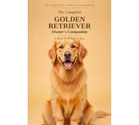 The Complete Golden Retriever Owner's Companion: A Practical Guide to Choosing, Raising, Training, and Living With Your Golden - From Puppy to Golden Years: 1