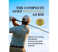THE COMPLETE GOLF BEGINNER'S GUIDE: Master Your Swing, Play Better, Score Lower with Easy Step by Step Lessons