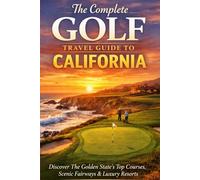 The Complete Golf Travel Guide To California: Discover The Golden State’s Top Courses, Scenic Fairways, Luxury Resorts, And Hidden Gems For The Ultimate Golf Getaway