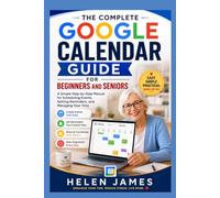 The Complete Google Calendar Guide for Beginners and Seniors: A Simple Step-by-Step Manual for Scheduling Events, Setting Reminders, and Managing Your Time