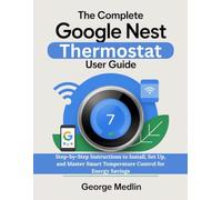 THE COMPLETE GOOGLE NEST THERMOSTAT USER GUIDE: Step-by-Step Instructions to Install, Set Up, and Master Smart Temperature Control for Energy Savings