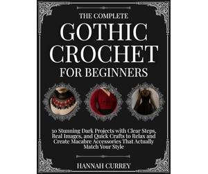 The Complete Gothic Crochet for Beginners: 30 Stunning Dark Projects with Clear Steps, Real Images, and Quick Crafts to Relax and Create Macabre Accessories That Actually Match Your Style